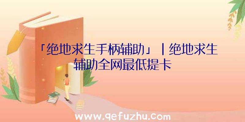 「绝地求生手柄辅助」|绝地求生辅助全网最低提卡